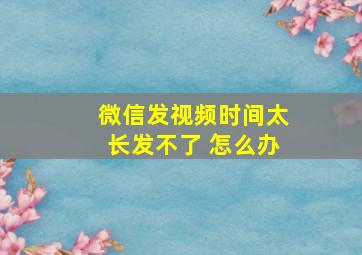 微信发视频时间太长发不了 怎么办